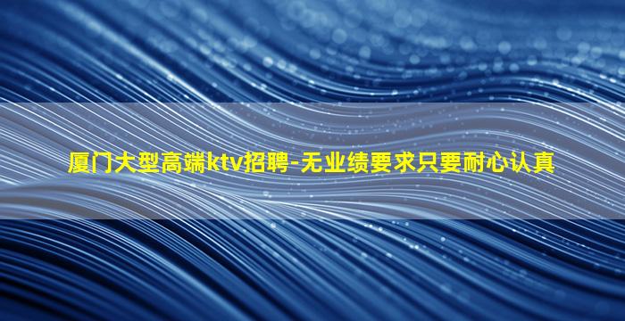 厦门大型高端ktv招聘-无业绩要求只要耐心认真